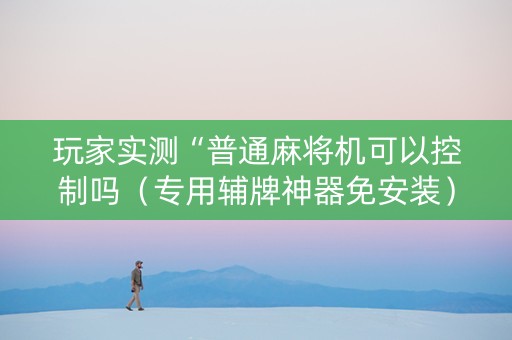 玩家实测“普通麻将机可以控制吗（专用辅牌神器免安装）