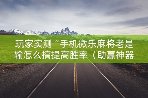 玩家实测“手机微乐麻将老是输怎么搞提高胜率（助赢神器通用版）