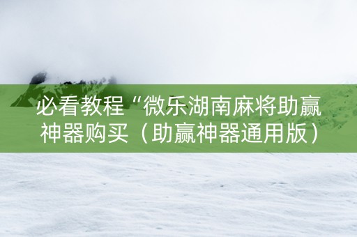 必看教程“微乐湖南麻将助赢神器购买（助赢神器通用版）