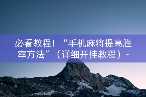 必看教程！“手机麻将提高胜率方法”（详细开挂教程）-哔哩哔哩