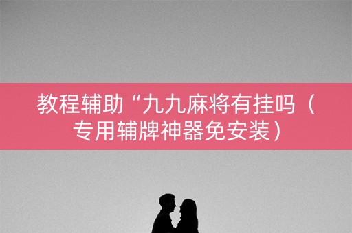 教程辅助“九九麻将有挂吗（专用辅牌神器免安装）