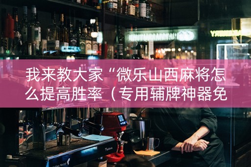 我来教大家“微乐山西麻将怎么提高胜率（专用辅牌神器免安装）