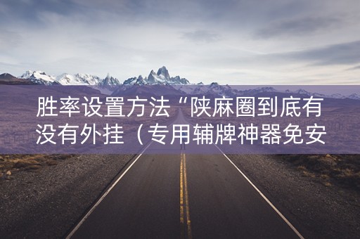 胜率设置方法“陕麻圈到底有没有外挂（专用辅牌神器免安装）