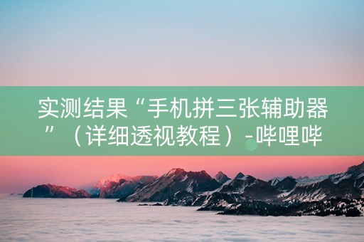 实测结果“手机拼三张辅助器”（详细透视教程）-哔哩哔哩