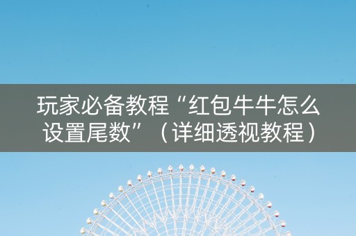 玩家必备教程“红包牛牛怎么设置尾数”（详细透视教程）-哔哩哔哩