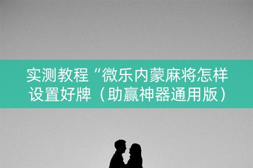 实测教程“微乐内蒙麻将怎样设置好牌（助赢神器通用版）