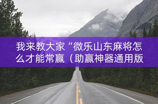 我来教大家“微乐山东麻将怎么才能常赢（助赢神器通用版）