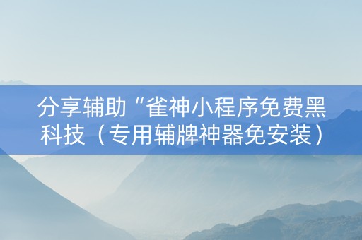 分享辅助“雀神小程序免费黑科技（专用辅牌神器免安装）