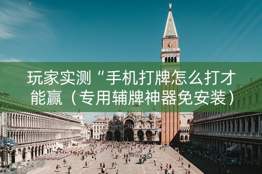 玩家实测“手机打牌怎么打才能赢（专用辅牌神器免安装）