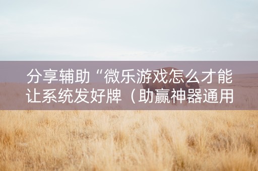 分享辅助“微乐游戏怎么才能让系统发好牌（助赢神器通用版）