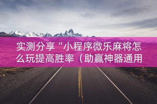 实测分享“小程序微乐麻将怎么玩提高胜率（助赢神器通用版）