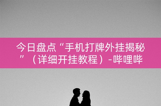 今日盘点“手机打牌外挂揭秘”（详细开挂教程）-哔哩哔哩