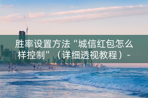 胜率设置方法“城信红包怎么样控制”（详细透视教程）-哔哩哔哩