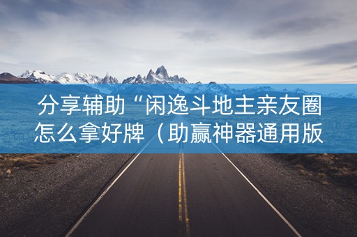 分享辅助“闲逸斗地主亲友圈怎么拿好牌（助赢神器通用版）