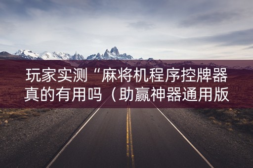玩家实测“麻将机程序控牌器真的有用吗（助赢神器通用版）