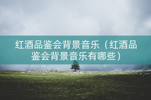 红酒品鉴会背景音乐（红酒品鉴会背景音乐有哪些）