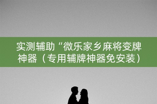 实测辅助“微乐家乡麻将变牌神器（专用辅牌神器免安装）