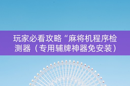 玩家必看攻略“麻将机程序检测器（专用辅牌神器免安装）