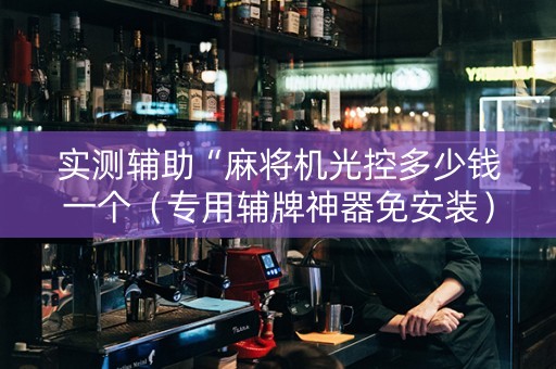 实测辅助“麻将机光控多少钱一个（专用辅牌神器免安装）