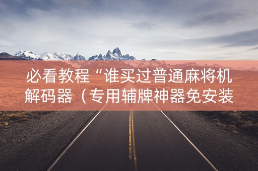 必看教程“谁买过普通麻将机解码器（专用辅牌神器免安装）