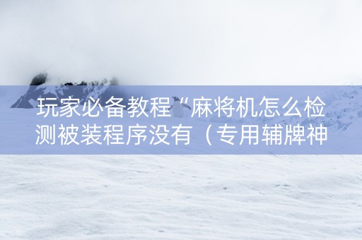 玩家必备教程“麻将机怎么检测被装程序没有（专用辅牌神器免安装）