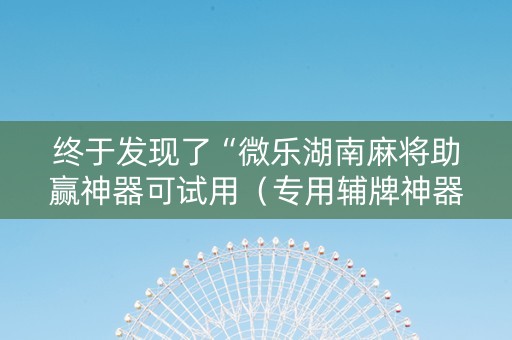 终于发现了“微乐湖南麻将助赢神器可试用（专用辅牌神器免安装）