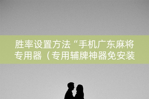 胜率设置方法“手机广东麻将专用器（专用辅牌神器免安装）