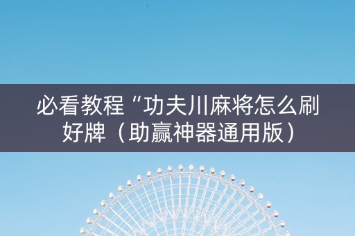 必看教程“功夫川麻将怎么刷好牌（助赢神器通用版）