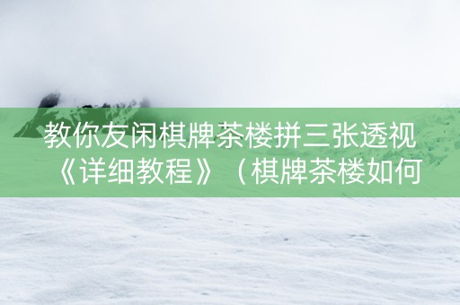 教你友闲棋牌茶楼拼三张透视《详细教程》（棋牌茶楼如何计算盈利）