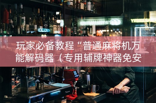 玩家必备教程“普通麻将机万能解码器（专用辅牌神器免安装）