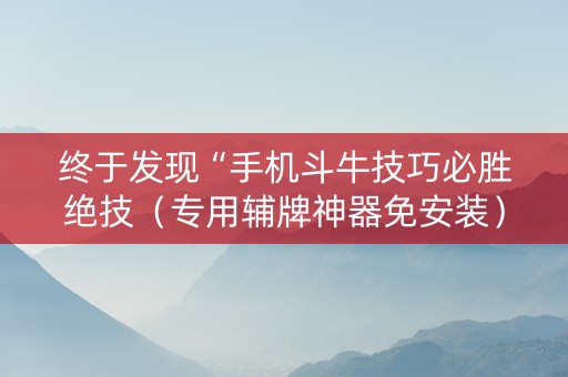 终于发现“手机斗牛技巧必胜绝技（专用辅牌神器免安装）