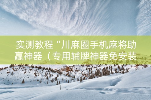 实测教程“川麻圈手机麻将助赢神器（专用辅牌神器免安装）