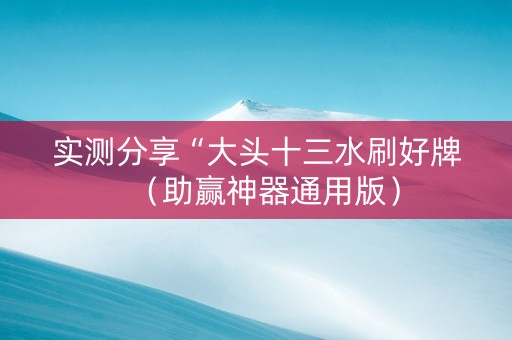 实测分享“大头十三水刷好牌（助赢神器通用版）