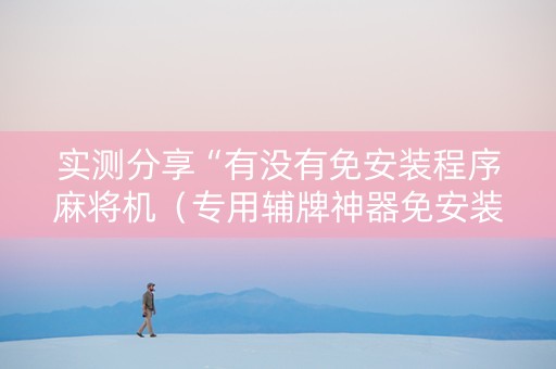 实测分享“有没有免安装程序麻将机（专用辅牌神器免安装）