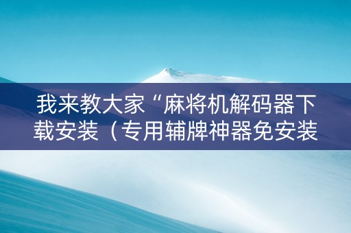 我来教大家“麻将机解码器下载安装（专用辅牌神器免安装）
