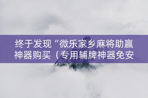 终于发现“微乐家乡麻将助赢神器购买（专用辅牌神器免安装）