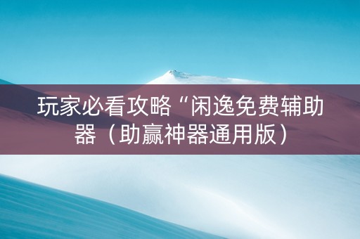 玩家必看攻略“闲逸免费辅助器（助赢神器通用版）