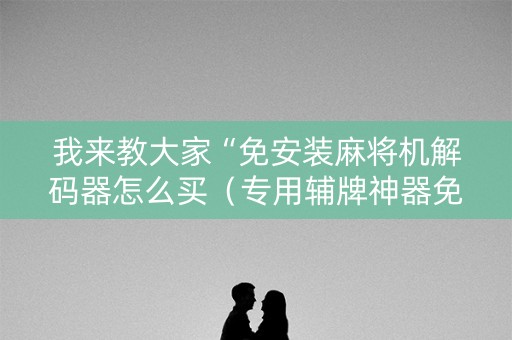 我来教大家“免安装麻将机解码器怎么买（专用辅牌神器免安装）