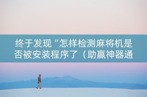 终于发现“怎样检测麻将机是否被安装程序了（助赢神器通用版）