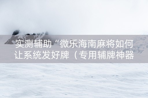 实测辅助“微乐海南麻将如何让系统发好牌（专用辅牌神器免安装）