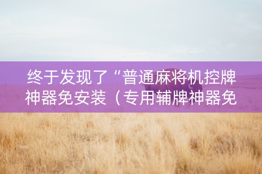终于发现了“普通麻将机控牌神器免安装（专用辅牌神器免安装）