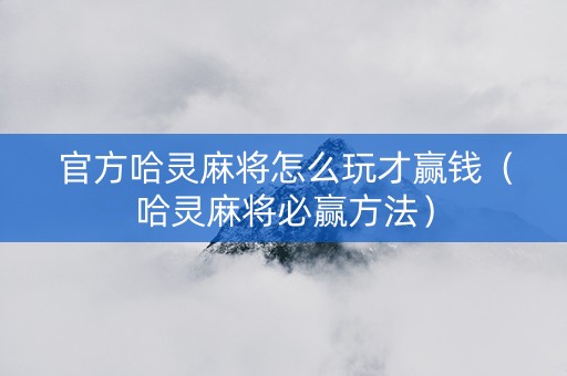 官方哈灵麻将怎么玩才赢钱（哈灵麻将必赢方法）