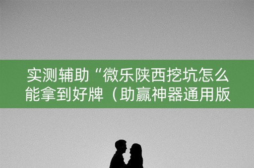 实测辅助“微乐陕西挖坑怎么能拿到好牌（助赢神器通用版）