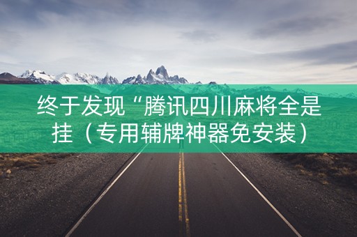 终于发现“腾讯四川麻将全是挂（专用辅牌神器免安装）