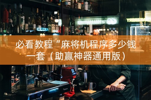 必看教程“麻将机程序多少钱一套（助赢神器通用版）
