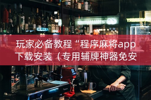 玩家必备教程“程序麻将app下载安装（专用辅牌神器免安装）