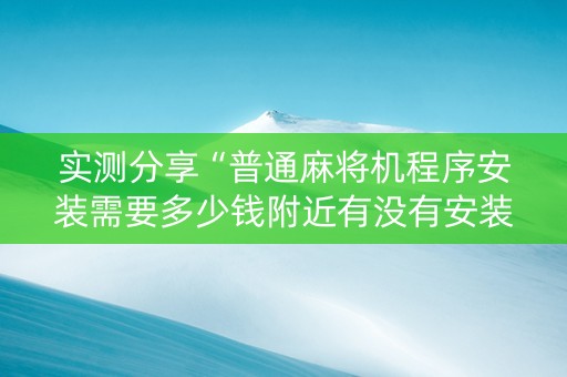 实测分享“普通麻将机程序安装需要多少钱附近有没有安装麻将机”（详细透视教程）-哔哩哔哩