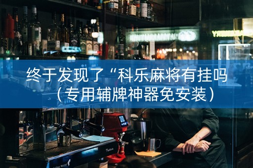 终于发现了“科乐麻将有挂吗（专用辅牌神器免安装）
