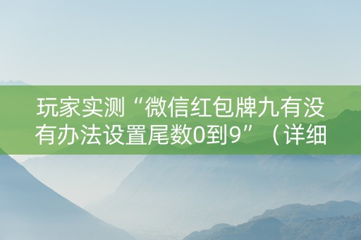 玩家实测“微信红包牌九有没有办法设置尾数0到9”（详细透视教程）-哔哩哔哩