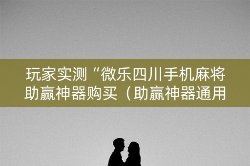 玩家实测“微乐四川手机麻将助赢神器购买（助赢神器通用版）